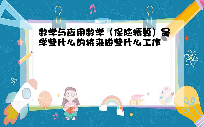 数学与应用数学（保险精算）是学些什么的将来做些什么工作