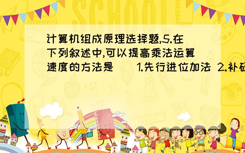 计算机组成原理选择题,5.在下列叙述中,可以提高乘法运算速度的方法是（）1.先行进位加法 2.补码减法 3.阵列乘法 4.多位乘法 5.阵列除法A.全部 B.1,3,4 C.1,3 D.3,4