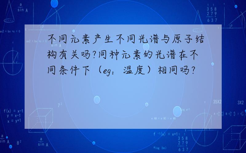 不同元素产生不同光谱与原子结构有关吗?同种元素的光谱在不同条件下（eg：温度）相同吗?