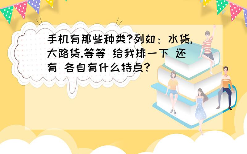 手机有那些种类?列如：水货,大路货.等等 给我排一下 还有 各自有什么特点?