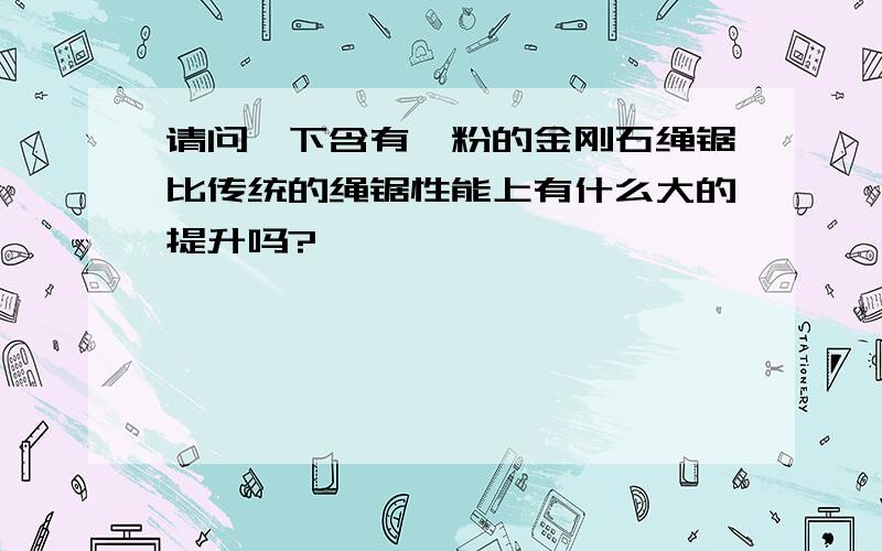 请问一下含有钴粉的金刚石绳锯比传统的绳锯性能上有什么大的提升吗?