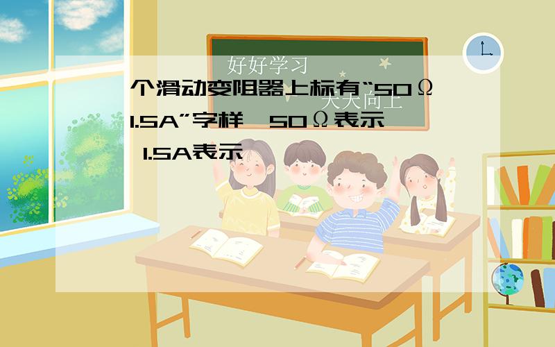 一个滑动变阻器上标有“50Ω,1.5A”字样,50Ω表示 ,1.5A表示