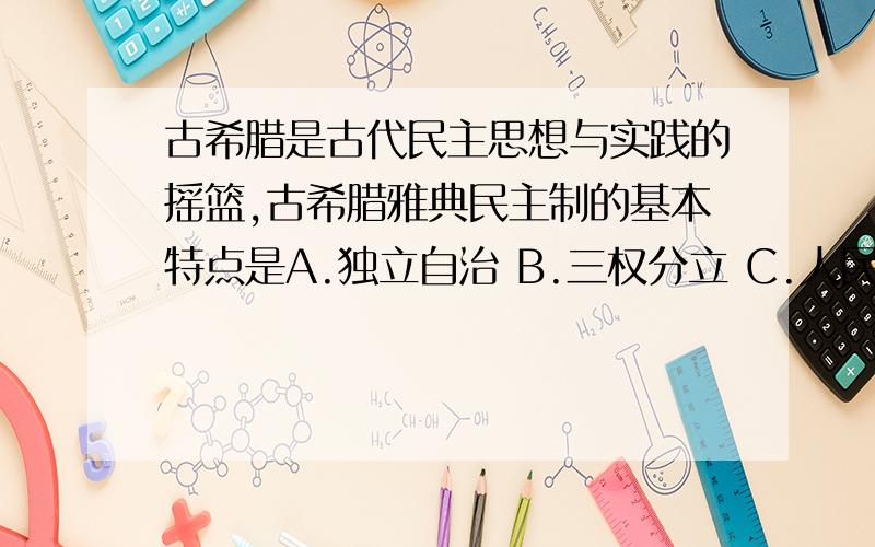 古希腊是古代民主思想与实践的摇篮,古希腊雅典民主制的基本特点是A.独立自治 B.三权分立 C.人民主权与轮番而治 D.小国寡民