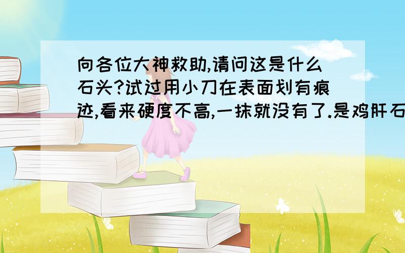 向各位大神救助,请问这是什么石头?试过用小刀在表面划有痕迹,看来硬度不高,一抹就没有了.是鸡肝石还是晚霞红?有价值么?