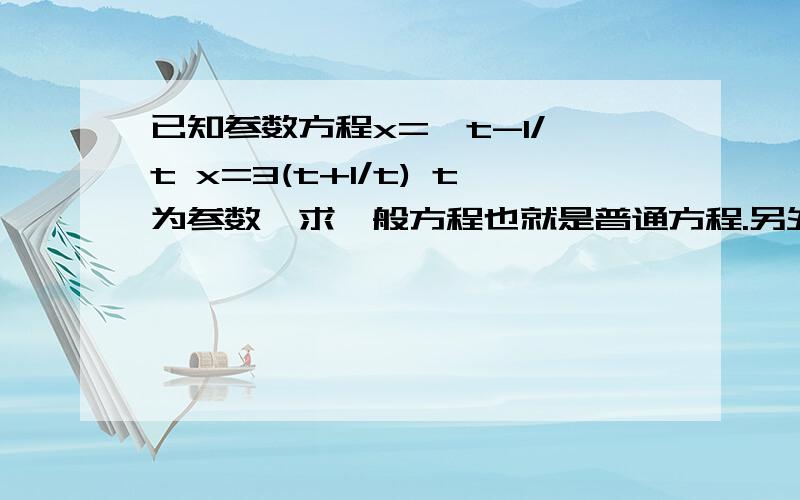 已知参数方程x=√t-1/√t x=3(t+1/t) t为参数,求一般方程也就是普通方程.另外,求完之后,用写出范围吗?要是不用的话,请说出理由.要是用的话,请麻烦说出做法.