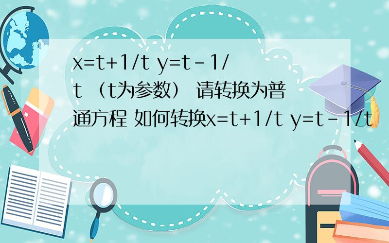 x=t+1/t y=t-1/t （t为参数） 请转换为普通方程 如何转换x=t+1/t y=t-1/t （t为参数） 请转换为普通方程