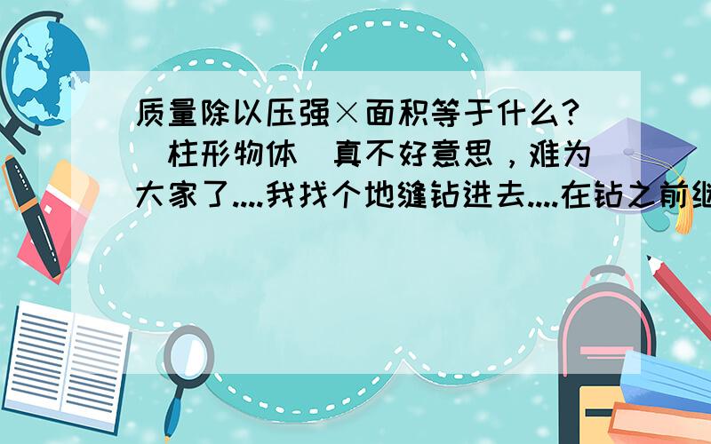 质量除以压强×面积等于什么?（柱形物体）真不好意思，难为大家了....我找个地缝钻进去....在钻之前继续问一句：h=m/ρs 咋来的？