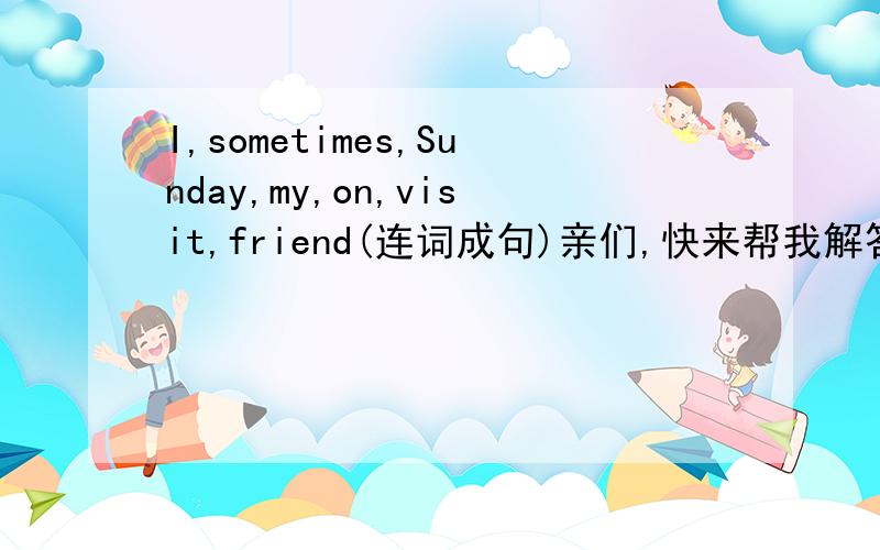 I,sometimes,Sunday,my,on,visit,friend(连词成句)亲们,快来帮我解答( ⊙ o ⊙ 我爱你们!