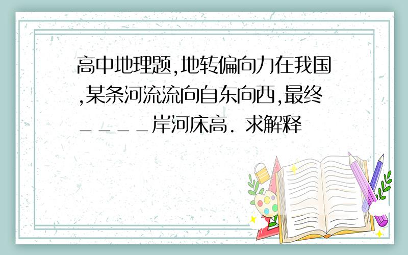 高中地理题,地转偏向力在我国,某条河流流向自东向西,最终____岸河床高. 求解释