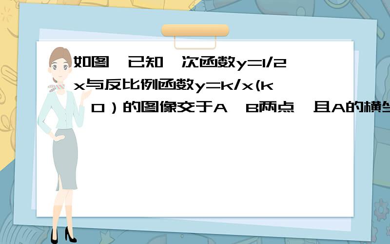 如图,已知一次函数y=1/2x与反比例函数y=k/x(k＞0）的图像交于A,B两点,且A的横坐标为4(1)求K的值（2）根据正比例函数与反比例函数的性质直接写出B点的坐标：（3）根据图像写出使一次函数的值