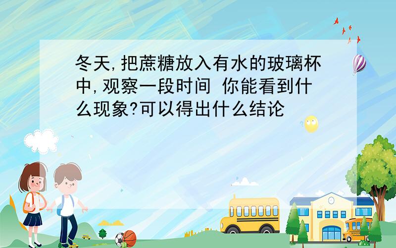 冬天,把蔗糖放入有水的玻璃杯中,观察一段时间 你能看到什么现象?可以得出什么结论