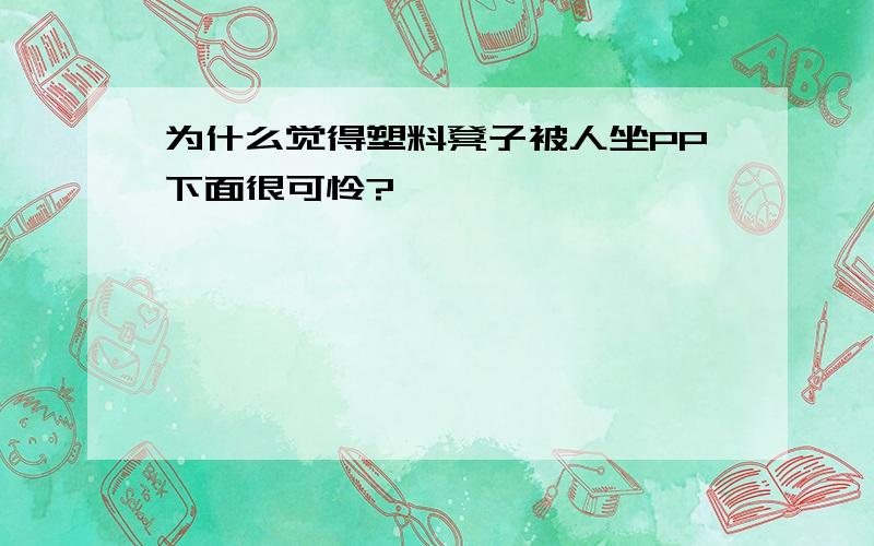 为什么觉得塑料凳子被人坐PP下面很可怜?