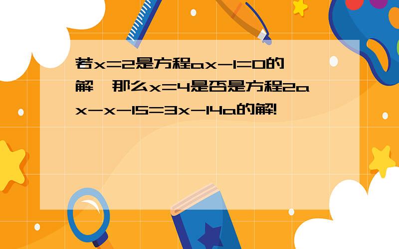 若x=2是方程ax-1=0的解,那么x=4是否是方程2ax-x-15=3x-14a的解!