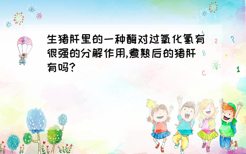 生猪肝里的一种酶对过氧化氢有很强的分解作用,煮熟后的猪肝有吗?