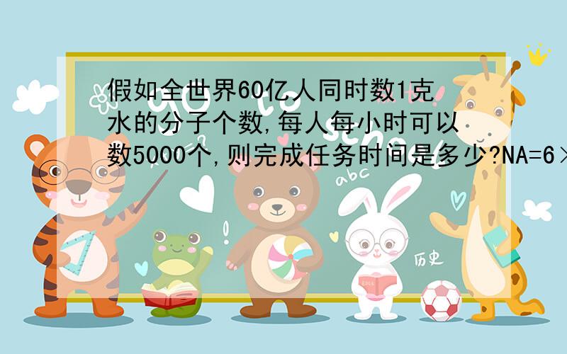 假如全世界60亿人同时数1克水的分子个数,每人每小时可以数5000个,则完成任务时间是多少?NA=6×10∧23mol-1a10年b1000年.c10万年d1000万年