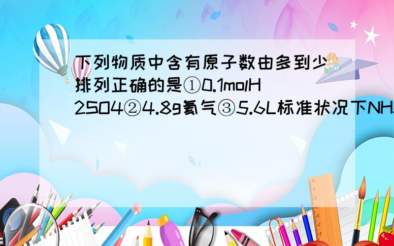 下列物质中含有原子数由多到少排列正确的是①0.1molH2SO4②4.8g氦气③5.6L标准状况下NH3④40C5.4mLH2OA、①②③④ B、④③②① C、②③④① D、②④③①解析、