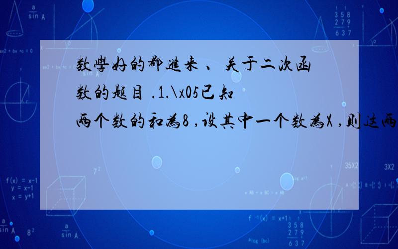 数学好的都进来 、关于二次函数的题目 .1．\x05已知两个数的和为8 ,设其中一个数为X ,则这两个数的积Y是如何随X值的变化而变化的 请用函数表达式来表示这种变化 .2.用一张长20 cm 、宽 15cm