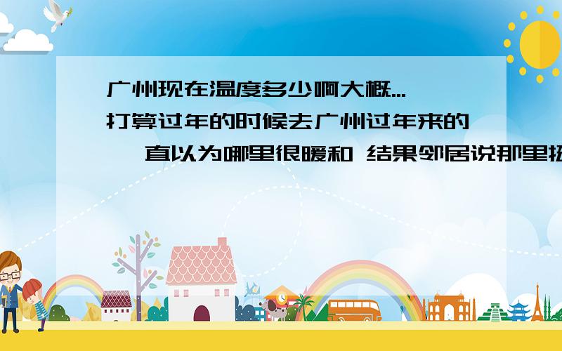 广州现在温度多少啊大概...打算过年的时候去广州过年来的 一直以为哪里很暖和 结果邻居说那里挺冷啊居然说要带羽绒服去...会不会有点太夸张啊= =然后去海南的话 温度会不会和广州差很