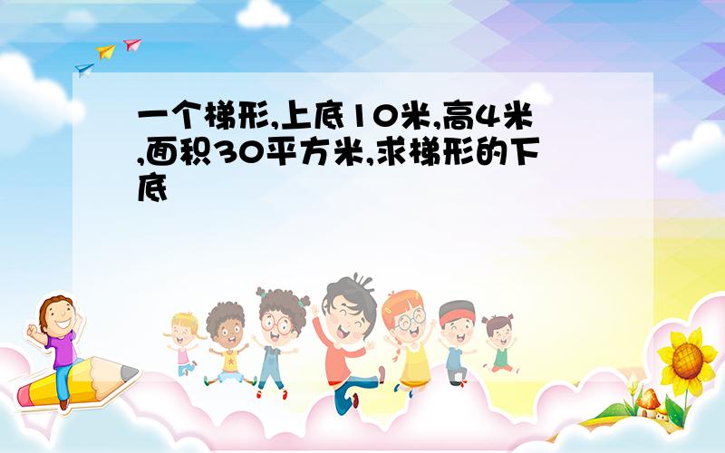 一个梯形,上底10米,高4米,面积30平方米,求梯形的下底