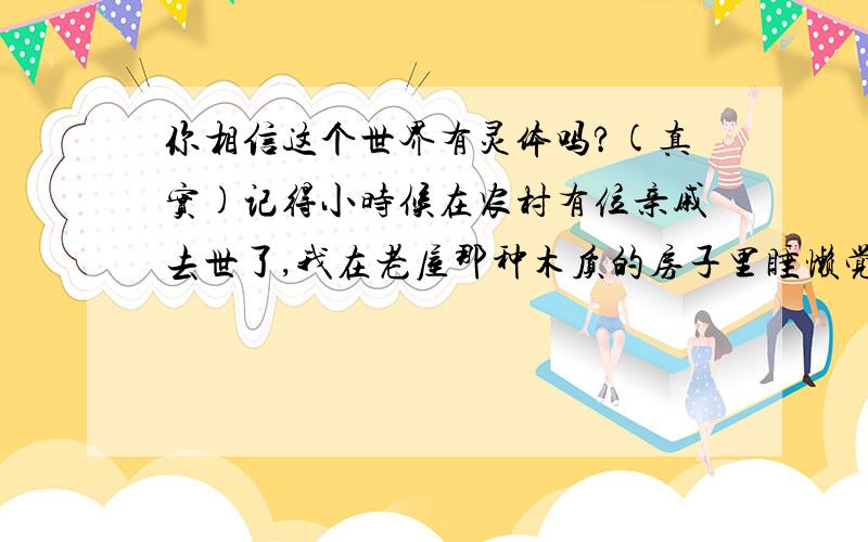 你相信这个世界有灵体吗?(真实)记得小时候在农村有位亲戚去世了,我在老屋那种木质的房子里睡懒觉,整个房间就我一个人,突然感觉身体一沉...我有意识,我想动,但是身体不听使唤,想喊就是