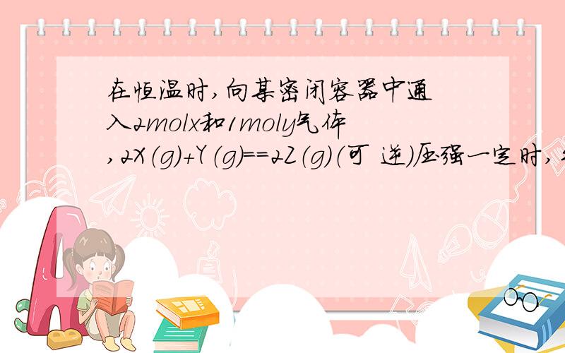 在恒温时,向某密闭容器中通 入2molx和1moly气体,2X（g）+Y（g）==2Z（g）（可 逆）压强一定时,平衡时Z的体积分数为0.4若向密闭容器中通入X和Y的物质的量为n、m,保持容器体积不变,并满足平衡时Z