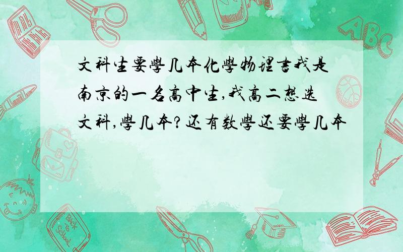 文科生要学几本化学物理书我是南京的一名高中生,我高二想选文科,学几本?还有数学还要学几本