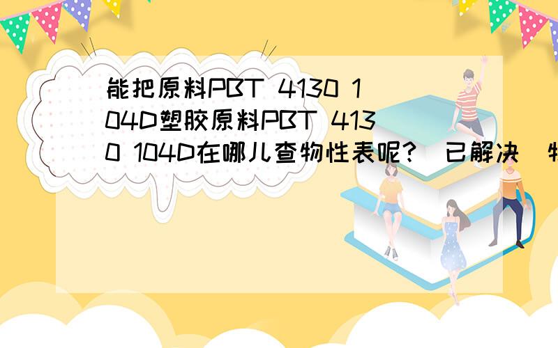 能把原料PBT 4130 104D塑胶原料PBT 4130 104D在哪儿查物性表呢?（已解决）物理性能等等资料