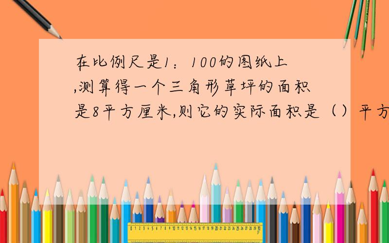 在比例尺是1：100的图纸上,测算得一个三角形草坪的面积是8平方厘米,则它的实际面积是（）平方厘米