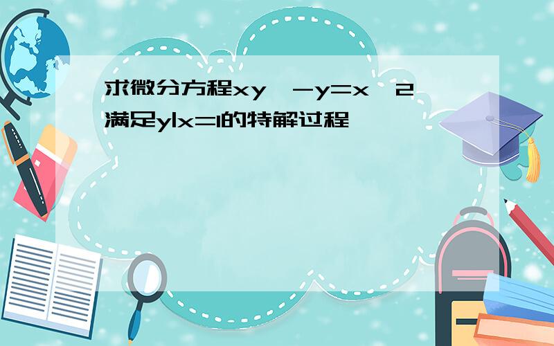 求微分方程xy'-y=x^2满足y|x=1的特解过程