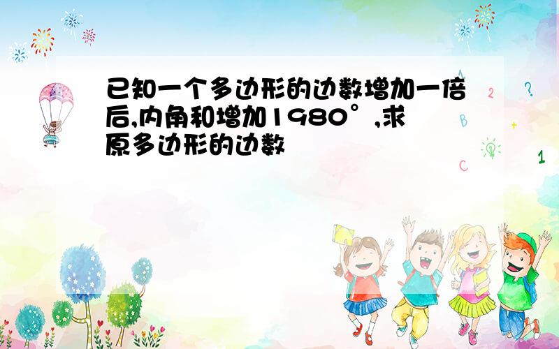 已知一个多边形的边数增加一倍后,内角和增加1980°,求原多边形的边数