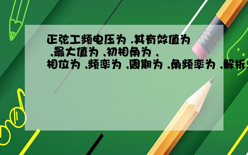 正弦工频电压为 .其有效值为 ,最大值为 ,初相角为 ,相位为 ,频率为 ,周期为 ,角频率为 ,解析式u=