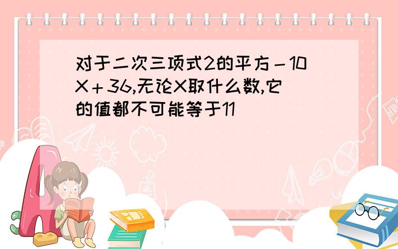 对于二次三项式2的平方－10X＋36,无论X取什么数,它的值都不可能等于11