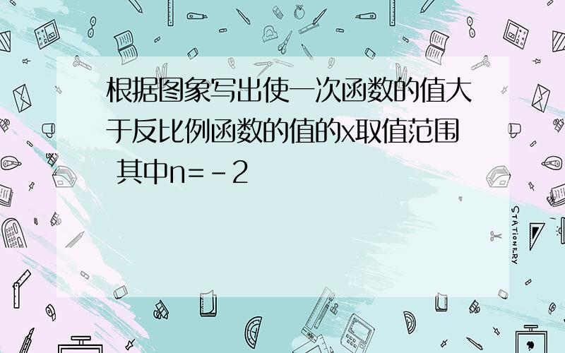 根据图象写出使一次函数的值大于反比例函数的值的x取值范围 其中n=-2