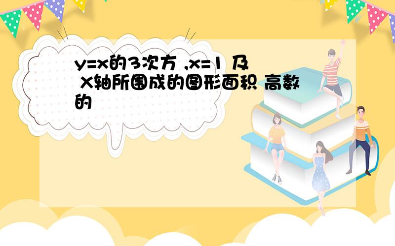 y=x的3次方 ,x=1 及 X轴所围成的图形面积 高数的