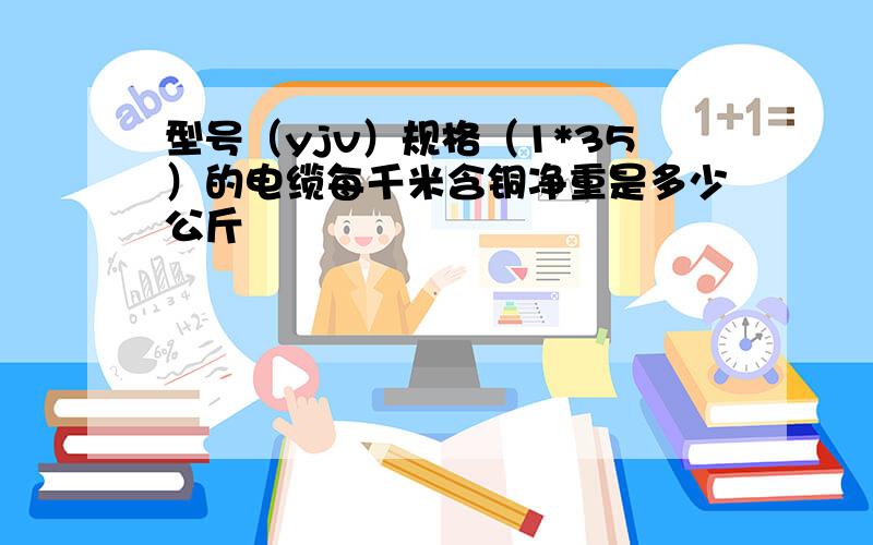 型号（yjv）规格（1*35）的电缆每千米含铜净重是多少公斤