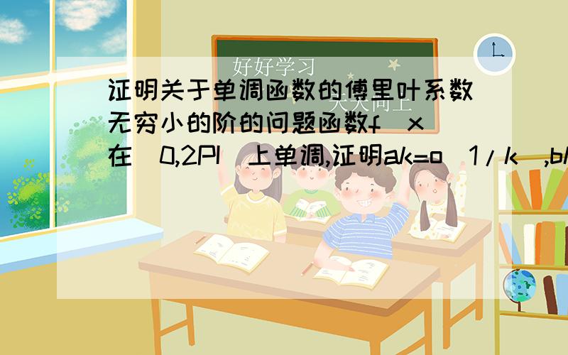 证明关于单调函数的傅里叶系数无穷小的阶的问题函数f(x)在[0,2PI]上单调,证明ak=o(1/k),bk=o(1/k),其中ak,bk是f(x)在[0,2PI]上的傅里叶系数.这题提示用第二积分中值定理,但是算到最后出现lim(k->无穷