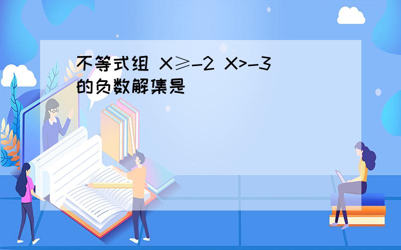 不等式组 X≥-2 X>-3的负数解集是