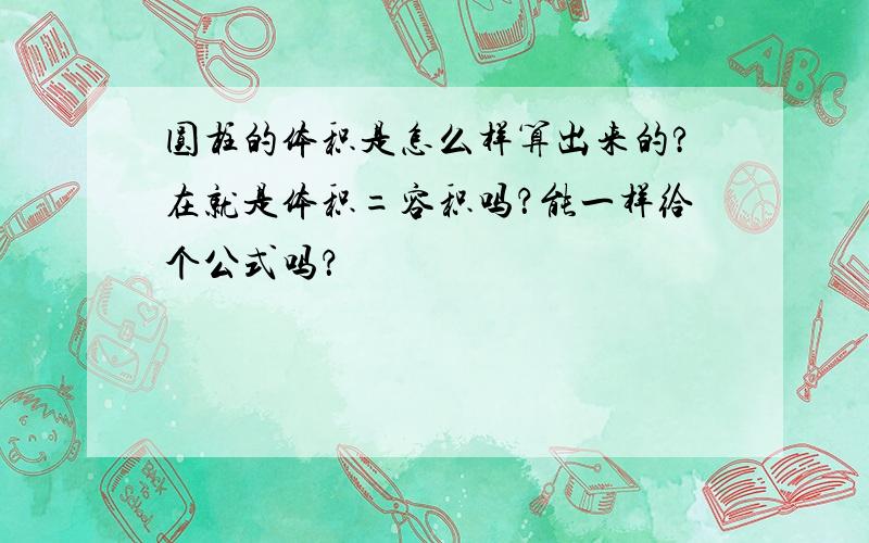 圆柱的体积是怎么样算出来的?在就是体积=容积吗？能一样给个公式吗？