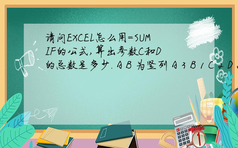 请问EXCEL怎么用=SUMIF的公式,算出参数C和D 的总数是多少. A B 为竖列 A 3 B 1 C 2 D 2 C 5 D 8单个参数我知道, 比如要算出一共C有多少, 可以用=SUMIF(A:A,