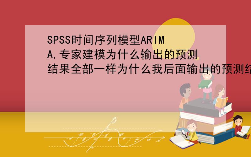 SPSS时间序列模型ARIMA,专家建模为什么输出的预测结果全部一样为什么我后面输出的预测结果全部是一样的,用的时间定义是 1分钟.