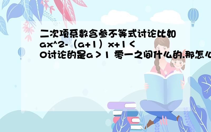 二次项系数含参不等式讨论比如ax^2-（a+1）x+1＜0讨论的是a＞1 零一之间什么的.那怎么知道是以一为界限分段讨论的?而不是讨论大于2 大于3怎么求这个一?