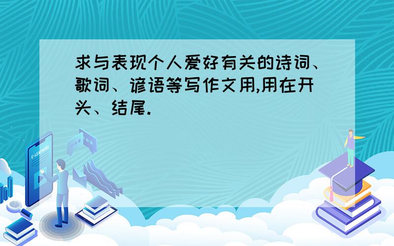 求与表现个人爱好有关的诗词、歌词、谚语等写作文用,用在开头、结尾.