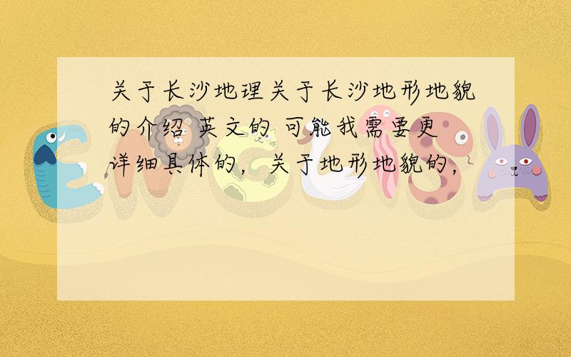 关于长沙地理关于长沙地形地貌的介绍 英文的 可能我需要更详细具体的，关于地形地貌的，