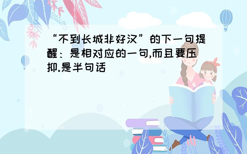 “不到长城非好汉”的下一句提醒：是相对应的一句,而且要压抑.是半句话