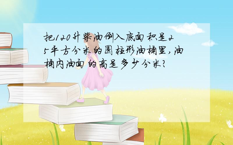 把120升柴油倒入底面积是25平方分米的圆柱形油桶里,油桶内油面的高是多少分米?