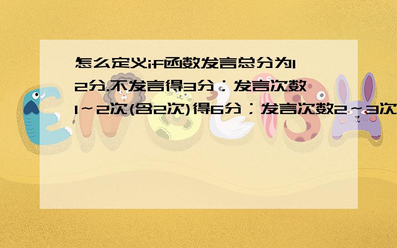 怎么定义if函数发言总分为12分.不发言得3分；发言次数1～2次(含2次)得6分；发言次数2～3次（含3次）得9分；发言次数超过4次（含4次）的得12分.怎么写if 函数啊?求大神指导啊.谢谢啦