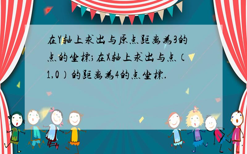 在Y轴上求出与原点距离为3的点的坐标；在X轴上求出与点（1,0）的距离为4的点坐标.