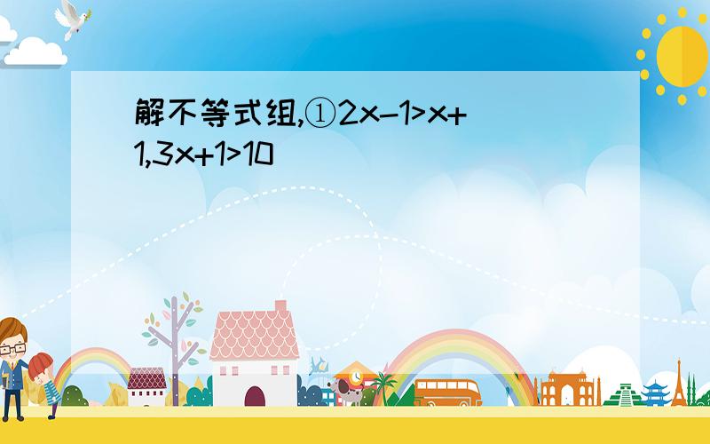 解不等式组,①2x-1>x+1,3x+1>10