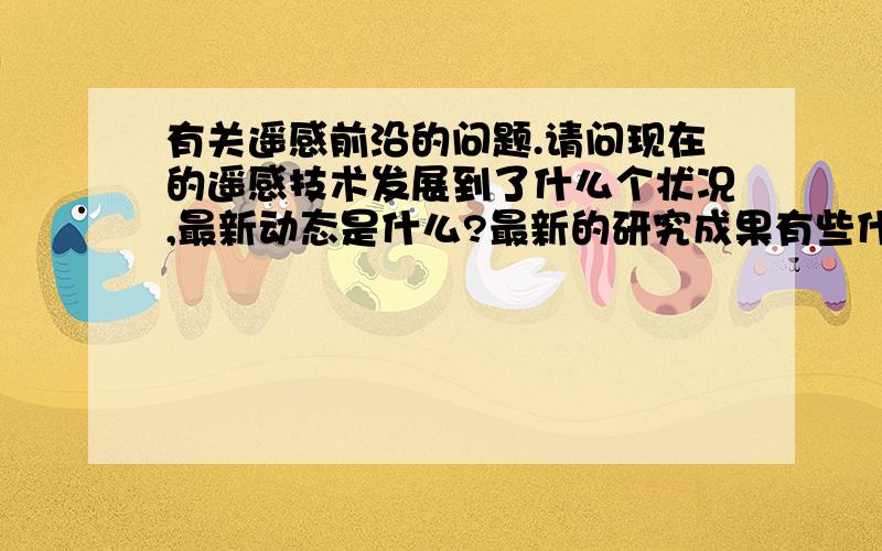 有关遥感前沿的问题.请问现在的遥感技术发展到了什么个状况,最新动态是什么?最新的研究成果有些什么?谢谢了!重点是问一下最新的研究成果是什么?