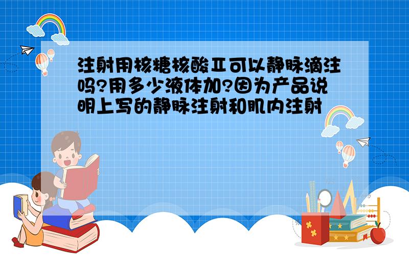 注射用核糖核酸Ⅱ可以静脉滴注吗?用多少液体加?因为产品说明上写的静脉注射和肌内注射